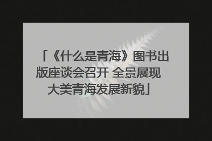 《什么是青海》图书出版座谈会召开 全景展现大美青海发展新貌