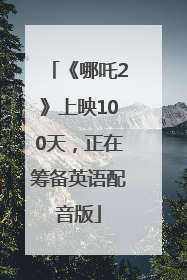 《哪吒2》上映100天，正在筹备英语配音版