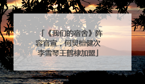 《我们的宿舍》阵容官宣，何炅檀健次李雪琴王鹤棣加盟
