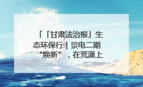 「甘肃法治报」生态环保行｜景电二期“焕新”，在荒漠上筑起一道绿色长城