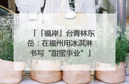「福岸」台青林东岳：在福州用冰淇淋书写“甜蜜事业”