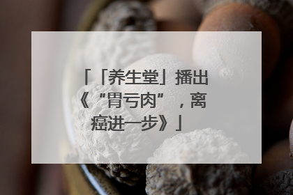 「养生堂」播出《“胃亏肉”，离癌进一步》