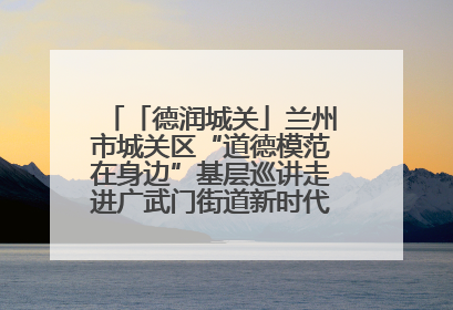 「德润城关」兰州市城关区“道德模范在身边”基层巡讲走进广武门街道新时代文明实践所