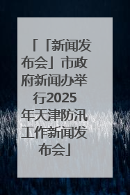 「新闻发布会」市政府新闻办举行2025年天津防汛工作新闻发布会