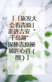 「旅发大会看青原」走进吉安“千岛湖” 探秘青原秘境匠心谷（图）