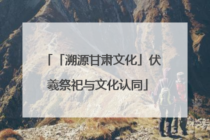 「溯源甘肃文化」伏羲祭祀与文化认同