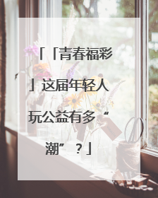 「青春福彩」这届年轻人玩公益有多“潮”？