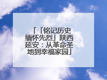 「铭记历史 缅怀先烈」陕西延安：从革命圣地到幸福家园
