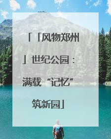 「风物郑州」世纪公园：满载“记忆”筑新园