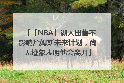 「NBA」湖人出售不影响詹姆斯未来计划，尚无迹象表明他会离开