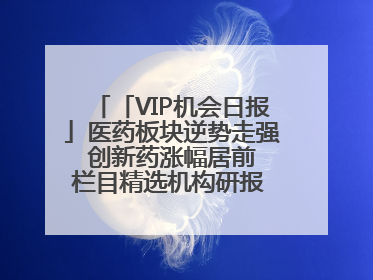 「VIP机会日报」医药板块逆势走强 创新药涨幅居前 栏目精选机构研报 优质公司区间最高涨34.9%