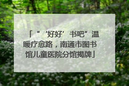 “‘好好’书吧”温暖疗愈路，南通市图书馆儿童医院分馆揭牌