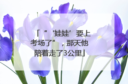 “‘娃娃’要上考场了”，那天他陪着走了3公里