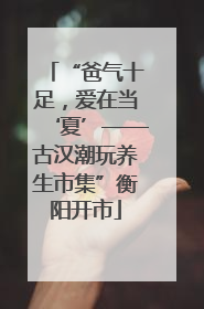 “爸气十足，爱在当‘夏’——古汉潮玩养生市集”衡阳开市