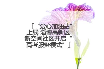 “爱心加油站”上线 淄博高新区新空间社区开启“高考服务模式”