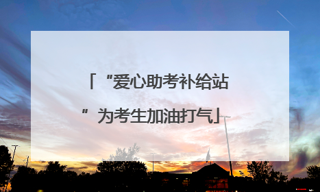 “爱心助考补给站”为考生加油打气