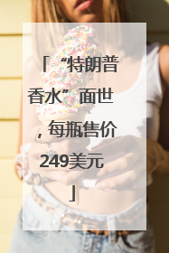 “特朗普香水”面世，每瓶售价249美元
