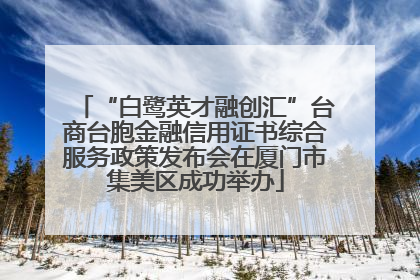 “白鹭英才融创汇”台商台胞金融信用证书综合服务政策发布会在厦门市集美区成功举办