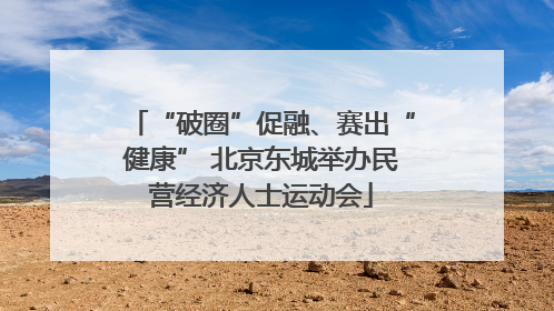 “破圈”促融、赛出“健康” 北京东城举办民营经济人士运动会