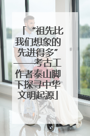 “祖先比我们想象的先进得多”——考古工作者泰山脚下探寻中华文明起源