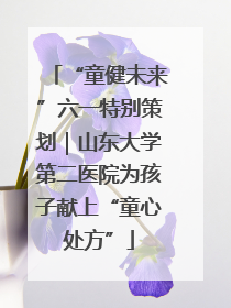 “童健未来”六一特别策划｜山东大学第二医院为孩子献上“童心处方”
