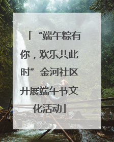 “端午粽有你，欢乐共此时”金河社区开展端午节文化活动