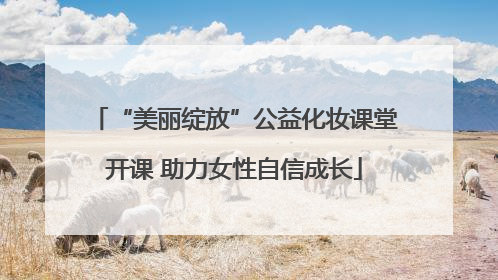 “美丽绽放”公益化妆课堂开课 助力女性自信成长