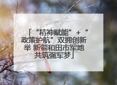 “精神赋能”+“政策护航”双拥创新举 新疆和田市军地共筑强军梦