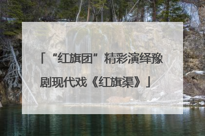 “红旗团”精彩演绎豫剧现代戏《红旗渠》