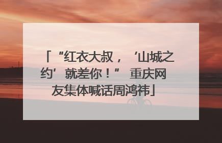 “红衣大叔，‘山城之约’就差你！” 重庆网友集体喊话周鸿祎