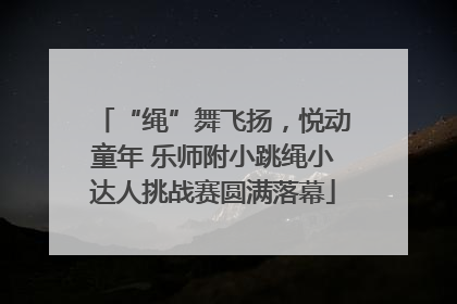 “绳”舞飞扬，悦动童年 乐师附小跳绳小达人挑战赛圆满落幕
