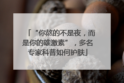 “你熬的不是夜，而是你的雄激素”，多名专家科普如何护肤
