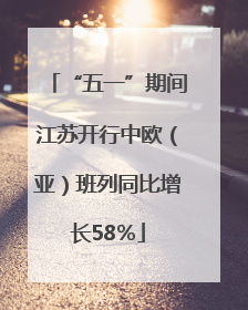 “五一”期间江苏开行中欧（亚）班列同比增长58％