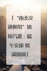 “南北交通枢纽”镇扬汽渡：端午安康 情满镇扬