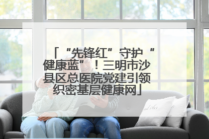 “先锋红”守护“健康蓝”！三明市沙县区总医院党建引领织密基层健康网