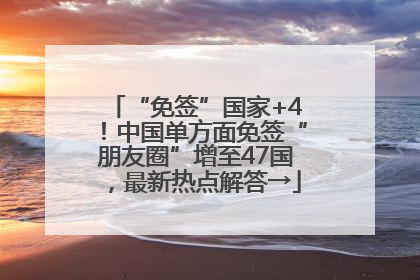 “免签”国家+4！中国单方面免签“朋友圈”增至47国，最新热点解答→