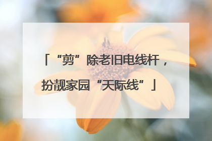 “剪”除老旧电线杆，扮靓家园“天际线”