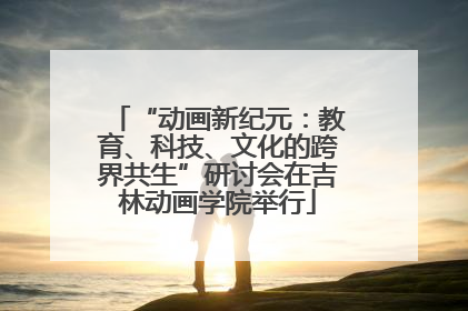 “动画新纪元：教育、科技、文化的跨界共生”研讨会在吉林动画学院举行