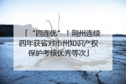 “四连优”！荆州连续四年获省对市州知识产权保护考核优秀等次