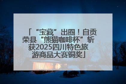 “宝藏”出圈！自贡荣县“熊猫咖啡杯”斩获2025四川特色旅游商品大赛铜奖