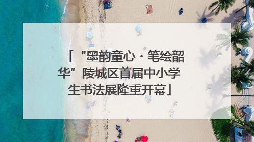 “墨韵童心・笔绘韶华”陵城区首届中小学生书法展隆重开幕