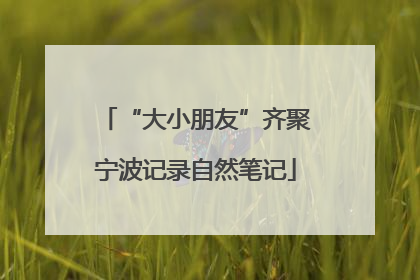 “大小朋友”齐聚宁波记录自然笔记