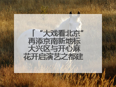 “大戏看北京” 再添京南新地标 大兴区与开心麻花开启演艺之都建设战略合作