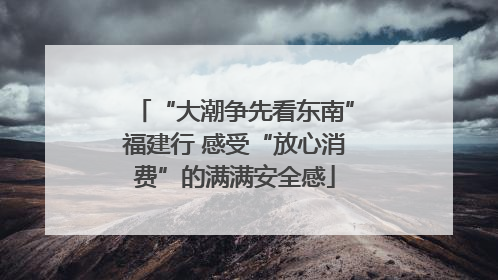 “大潮争先看东南”福建行 感受“放心消费”的满满安全感