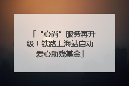 “心尚”服务再升级！铁路上海站启动爱心助残基金