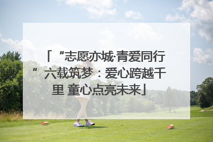 “志愿亦城·青爱同行”六载筑梦：爱心跨越千里 童心点亮未来