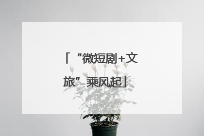 “微短剧+文旅”乘风起