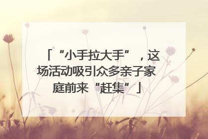 “小手拉大手”，这场活动吸引众多亲子家庭前来“赶集”
