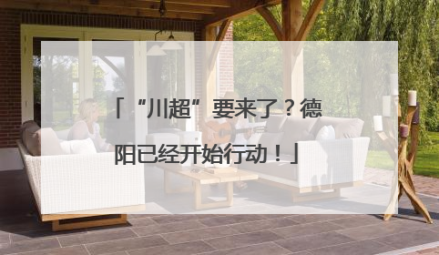 “川超”要来了？德阳已经开始行动！