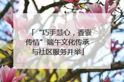 “巧手慧心，香囊传情”端午文化传承与社区服务并举